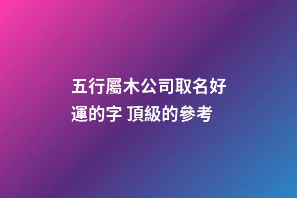 五行屬木公司取名好運的字 頂級的參考-第1張-公司起名-玄機派
